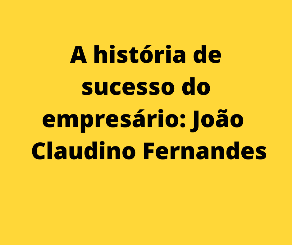 A história de sucesso do empresário: João Claudino Fernandes